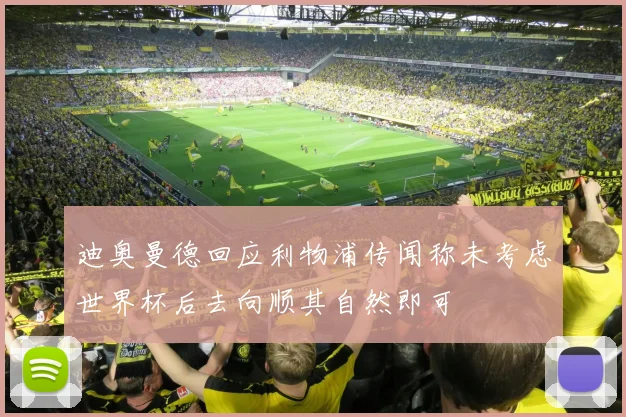 迪奥曼德回应利物浦传闻称未考虑世界杯后去向顺其自然即可