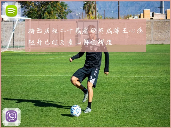 梅西历经二十载磨砺终成球王心境轻舟已过万重山再创辉煌