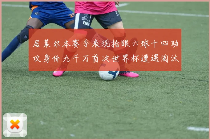 居莱尔本赛季表现抢眼六球十四助攻身价九千万首次世界杯遭遇淘汰
